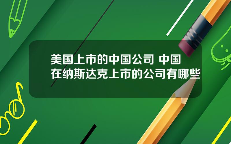 美国上市的中国公司 中国在纳斯达克上市的公司有哪些